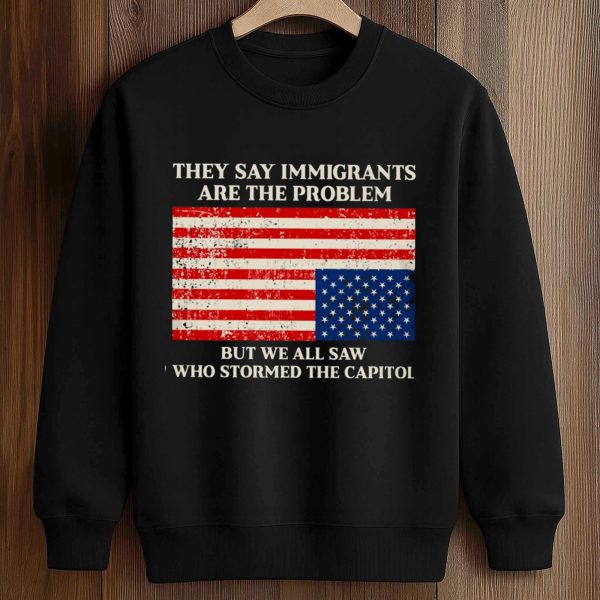 They Say Immigrants Are The Problem Shirt
