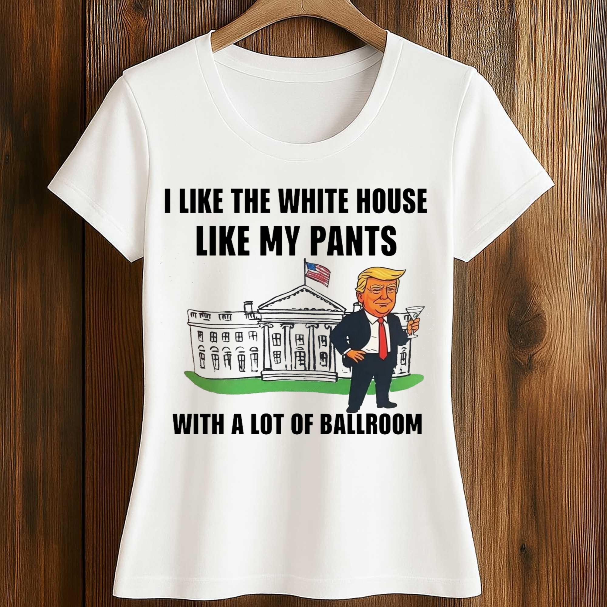 Trump I Like The White House Like My Pants With A Lot Of Ballroom Shirt 2 Trump I Like The White House Like My Pants With A Lot Of Ballroom Shirt