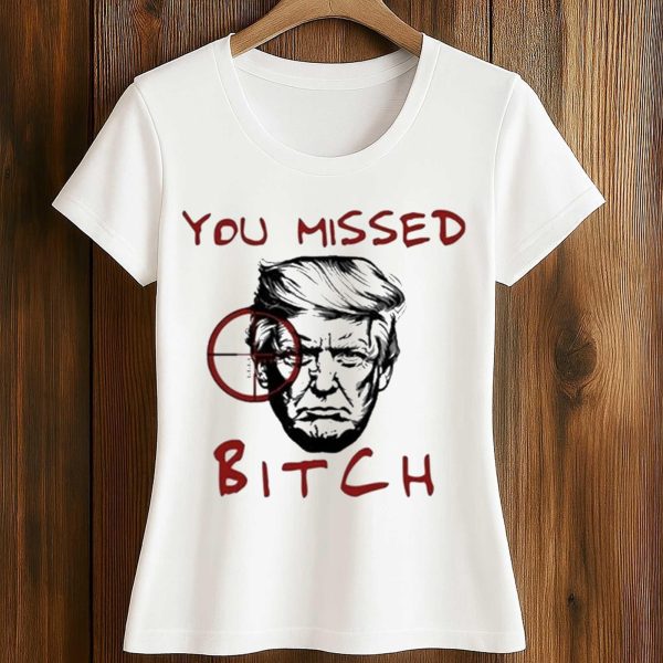 Trump You Missed Bitch Shirt