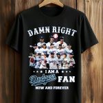 Damn Right I Am a Dodgers Fan Now and Forever Shirt
