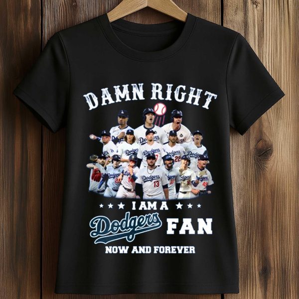 Damn Right I Am a Dodgers Fan Now and Forever Shirt