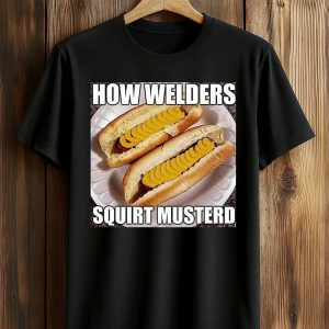How Welders Squirt Musterd Stacked Banana Hotdogs Shirt