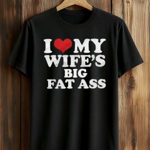 I Love My Wife’s Big Fat Ass Shirt
