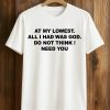 At My Lowest, All I Had Was God Do Not Think I Need You Shirt 9 At My Lowest, All I Had Was God Do Not Think I Need You Shirt