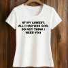 At My Lowest, All I Had Was God Do Not Think I Need You Shirt 5 At My Lowest, All I Had Was God Do Not Think I Need You Shirt