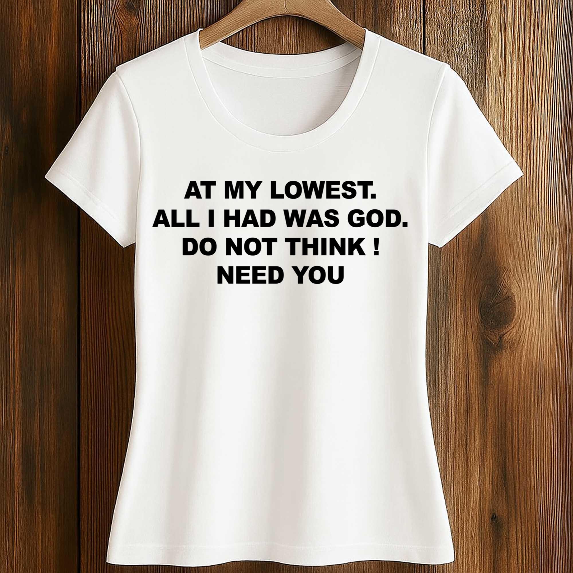 At My Lowest, All I Had Was God Do Not Think I Need You Shirt 2 At My Lowest, All I Had Was God Do Not Think I Need You Shirt