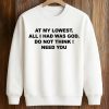 At My Lowest, All I Had Was God Do Not Think I Need You Shirt 6 At My Lowest, All I Had Was God Do Not Think I Need You Shirt
