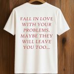 Fall In Love With Your Problems Maybe They Will Leave You Too Shirt