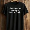 I Always Arrive a Little Late Like the Truth Shirt 8 I Always Arrive a Little Late Like the Truth Shirt