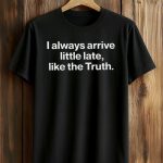 I Always Arrive a Little Late Like the Truth Shirt
