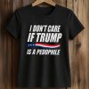 I Don’t Care If Trump Is Pedophile Shirt