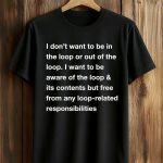 I Don't Want To Be In The Loop Or Out Of The Loop Shirt