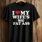 I Love My Wife’s Big Fat Ass Shirt