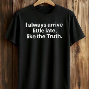 I Always Arrive a Little Late Like the Truth Shirt