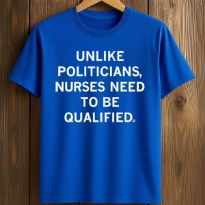 Unlike Politicians Nurses Need To Be Qualified Shirt