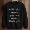 White Girls Copying Gay Men Copying Black Girls Shirt 6 White Girls Copying Gay Men Copying Black Girls Shirt