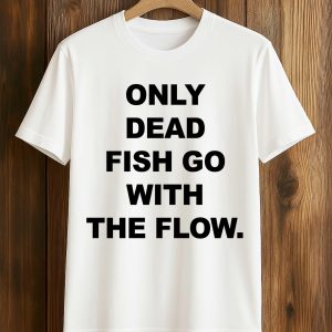 Only Dead Fish Go With The Flow Shirt