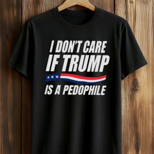 I Don’t Care If Trump Is Pedophile Shirt