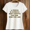 A Friend Is Someone Who Accepts You For Who You Are Shirt