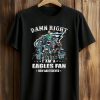 Damn Right I Am A Eagles Fan Now and Forever Shirt