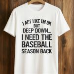I Act Like I’m Ok But Deep Down, I Need The Baseball Season Back  Shirt