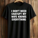 I Don’t Need ChatGPT My Wife Knows Everything Shirt
