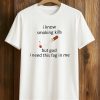 I Know Smoking Kills But God I Need This Fag In Me Shirt (1)