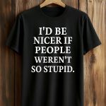 I’d Be Nicer If People Weren’t So Stupid Shirt