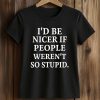 I’d Be Nicer If People Weren’t So Stupid Shirt 5 I’d Be Nicer If People Weren’t So Stupid Shirt (2)