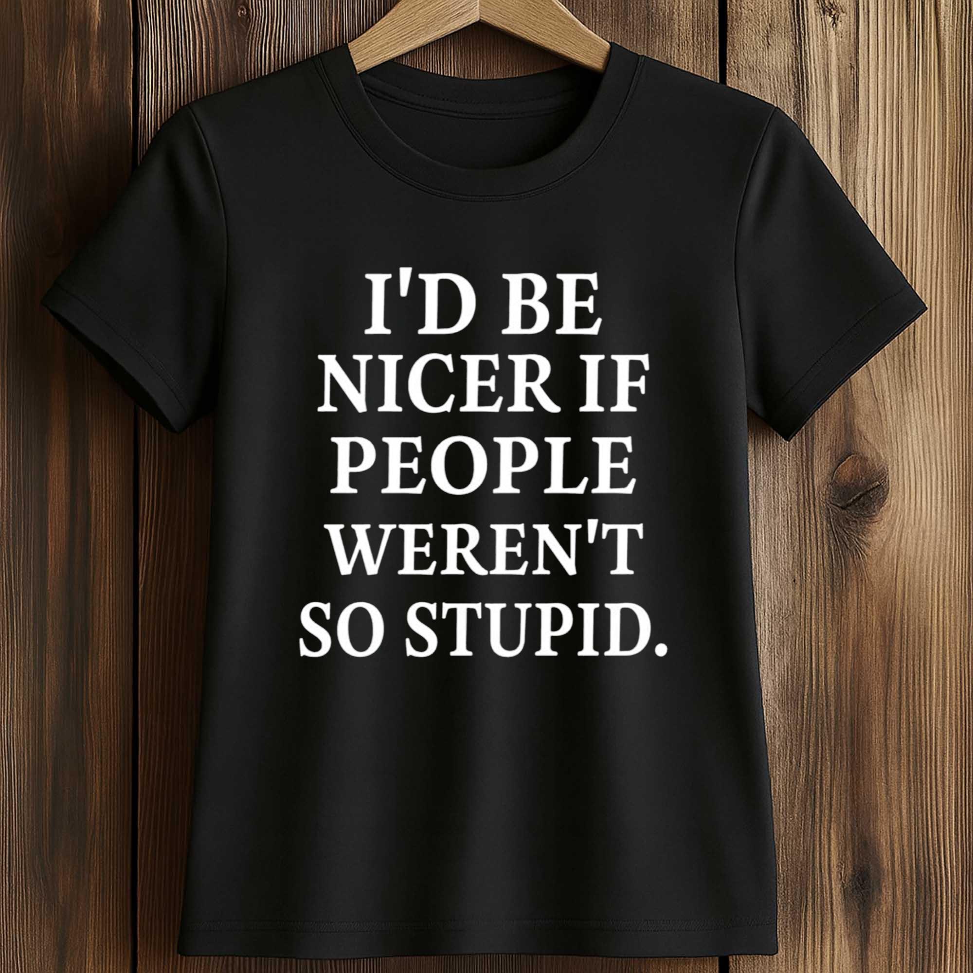 I’d Be Nicer If People Weren’t So Stupid Shirt 2 I’d Be Nicer If People Weren’t So Stupid Shirt (2)