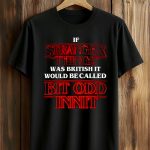 If Stranger Things Was British It Would Be Called Bit Odd Innit Shirt