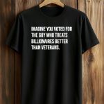 Imagine You Voted For The Guy Who Treats Billionaires Better Than Veterans Shirt