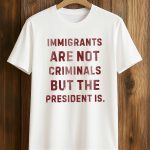 Immigrants Are Not Criminals But The President Is Shirt