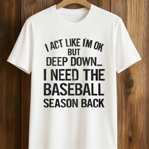 I Act Like I’m Ok But Deep Down, I Need The Baseball Season Back Shirt (1)