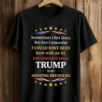 Sometimes I Feel Down But Then I Remember Trump Shirt