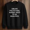 Unlike Politicians Nurses Need To Be Qualified Shirt