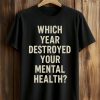 Which Year Destroyed Your Mental Health Shirt (1)