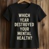 Which Year Destroyed Your Mental Health Shirt (2)