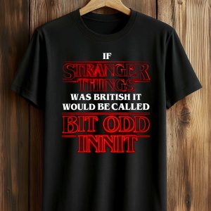 If Stranger Things Was British It Would Be Called Bit Odd Innit Shirt (1)