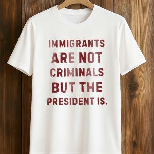 Immigrants Are Not Criminals But The President Is Shirt (1)