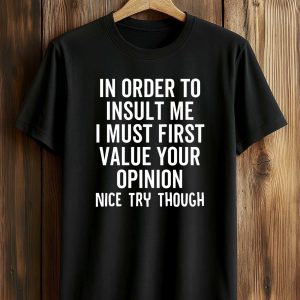 In Order To Insult Me I Must First Value Your Opinion Nice Try Though Shirt (1)