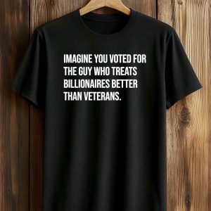 Imagine You Voted For The Guy Who Treats Billionaires Better Than Veterans Shirt (1)