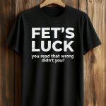 Fet’s Luck You Read That Wrong Didn’t You Shirt