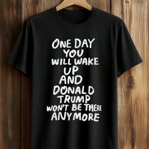 One Day You Will Wake Up And Donald Trump Won’t Be There Anymore Shirt (1)