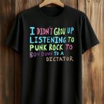I Didn't Grow Up Listening To Punk Rock To Bow Down To A Dictator Shirt