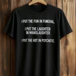 I Put The Fun In Funeral I Put The Laughter In Manslaughter I Put The Hot In Psychotic Shirt