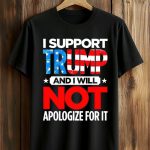 I Support Trump And I Will Not Apologize For It Shirt