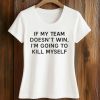 If My Team Doesn't Win, I'm Going To Kill Myself Shirt (2)