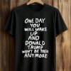 One Day You Will Wake Up And Donald Trump Won’t Be There Anymore Shirt (1)