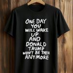 One Day You Will Wake Up And Donald Trump Won’t Be There Anymore Shirt
